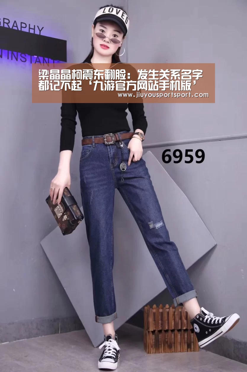 梁晶晶柯震东翻脸:发生关系名字都记不起‘九游官方网站手机版’(图1) 九游官网下载