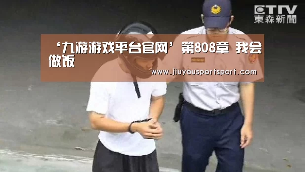 ‘九游游戏平台官网’第808章 我会做饭(图1) 九游官方网站手机版