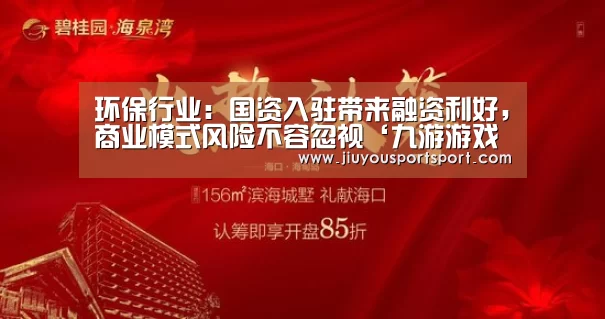 环保行业:国资入驻带来融资利好,商业模式风险不容忽视‘九游游戏平台官网’(图1) 九游游戏中心官网