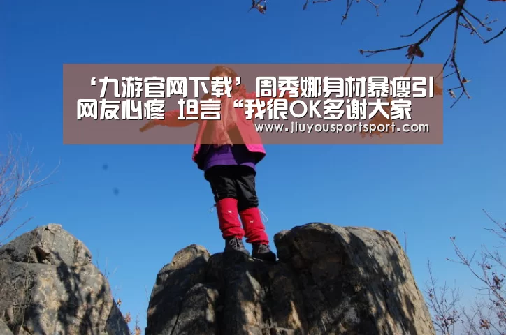 ‘九游官网下载’周秀娜身材暴瘦引网友心疼 坦言“我很OK多谢大家关心”(图1) 九游官网下载