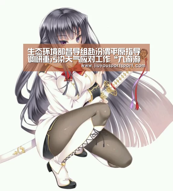 生态环境部督导组赴汾渭平原指导调研重污染天气应对工作“九游游戏中心官网”(图2) 九游官网下载
