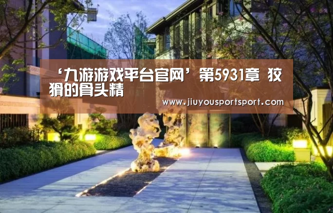 ‘九游游戏平台官网’第5931章 狡猾的骨头精(图4) 九游官网下载