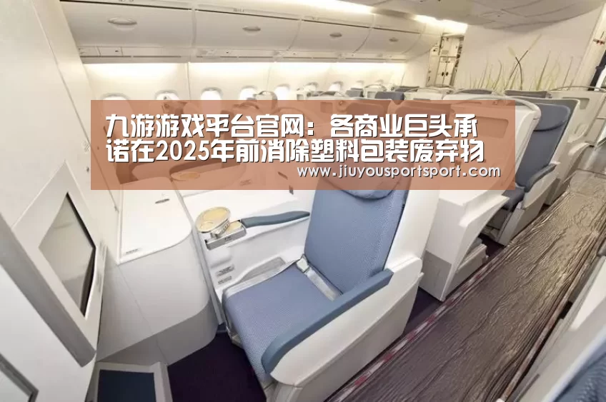 九游游戏平台官网:各商业巨头承诺在2025年前消除塑料包装废弃物(图1) 九游游戏平台官网