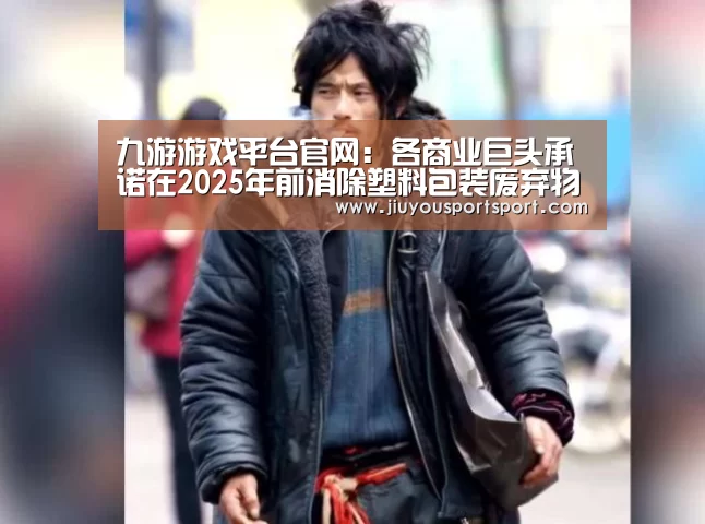 九游游戏平台官网:各商业巨头承诺在2025年前消除塑料包装废弃物(图2) 九游游戏平台官网