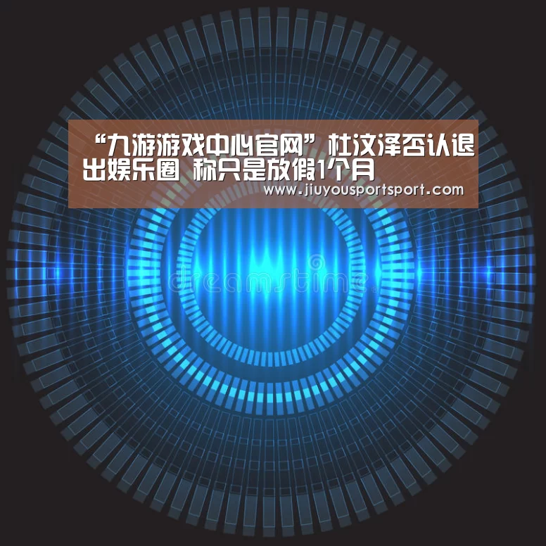 “九游游戏中心官网”杜汶泽否认退出娱乐圈 称只是放假1个月(图1) 九游官方网站手机版