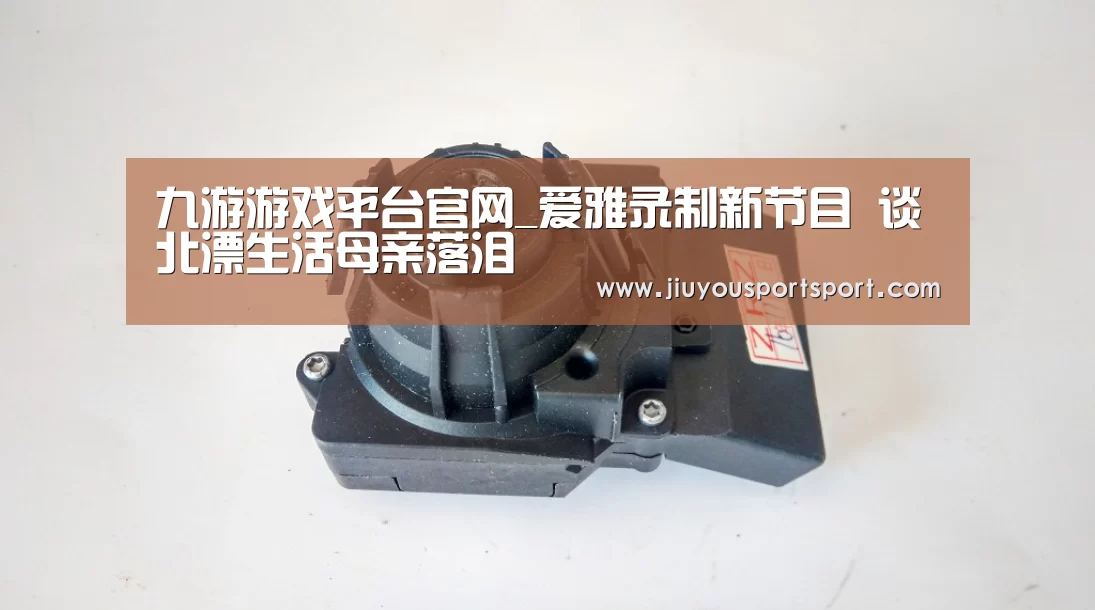 九游游戏平台官网_爱雅录制新节目 谈北漂生活母亲落泪(图3) 九游游戏平台官网