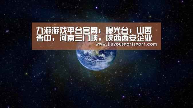 九游游戏平台官网:曝光台:山西晋中,河南三门峡,陕西西安企业(单位)存环境问题(9月18日)(图4) 九游官方网站手机版
