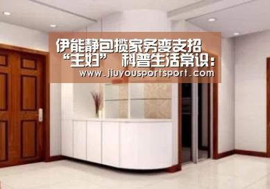 伊能静包揽家务变支招“主妇” 科普生活常识:九游游戏平台官网(图2) 九游官网下载