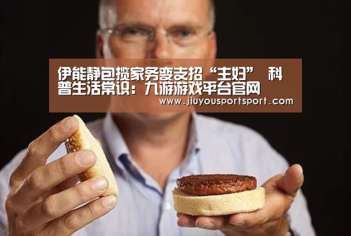 伊能静包揽家务变支招“主妇” 科普生活常识:九游游戏平台官网(图1) 九游游戏平台官网